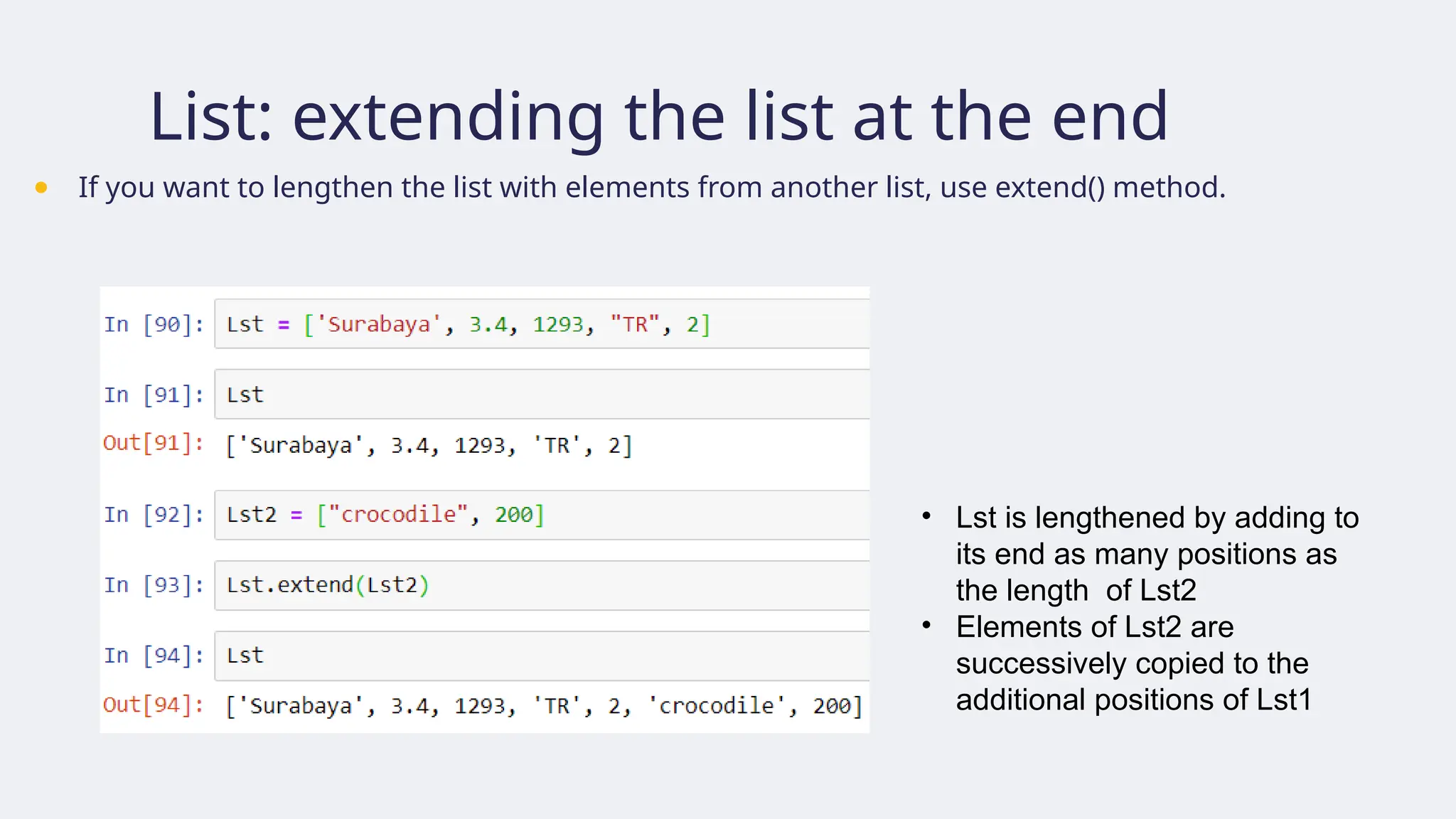 List: extending the list at the end
● If you want to lengthen the list with elements from another list, use extend() method.
• Lst is lengthened by adding to
its end as many positions as
the length of Lst2
• Elements of Lst2 are
successively copied to the
additional positions of Lst1
 