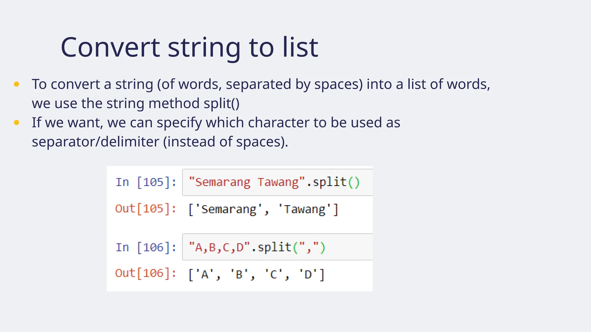 Convert string to list
● To convert a string (of words, separated by spaces) into a list of words,
we use the string method split()
● If we want, we can specify which character to be used as
separator/delimiter (instead of spaces).
 