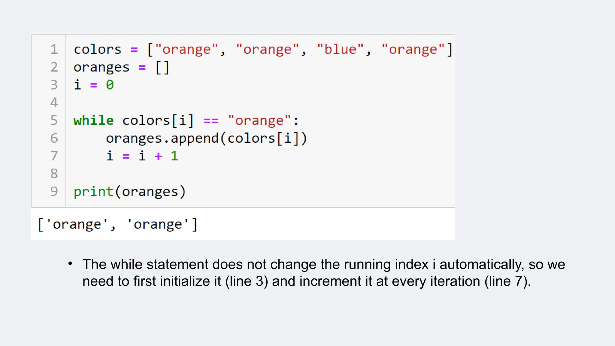 • The while statement does not change the running index i automatically, so we
need to first initialize it (line 3) and increment it at every iteration (line 7).
 