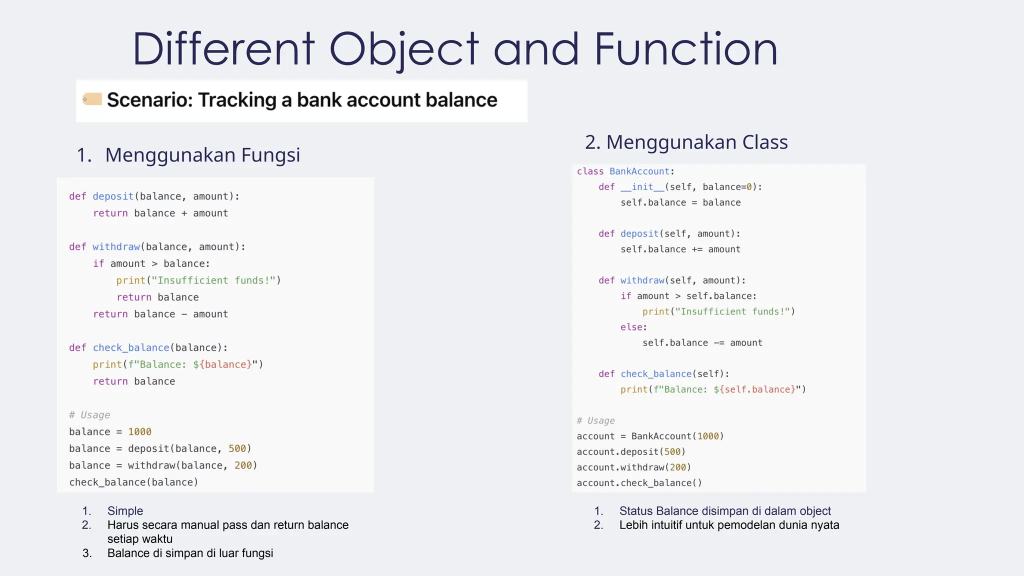 Different Object and Function
1. Menggunakan Fungsi
2. Menggunakan Class
1. Simple
2. Harus secara manual pass dan return balance
setiap waktu
3. Balance di simpan di luar fungsi
1. Status Balance disimpan di dalam object
2. Lebih intuitif untuk pemodelan dunia nyata
 