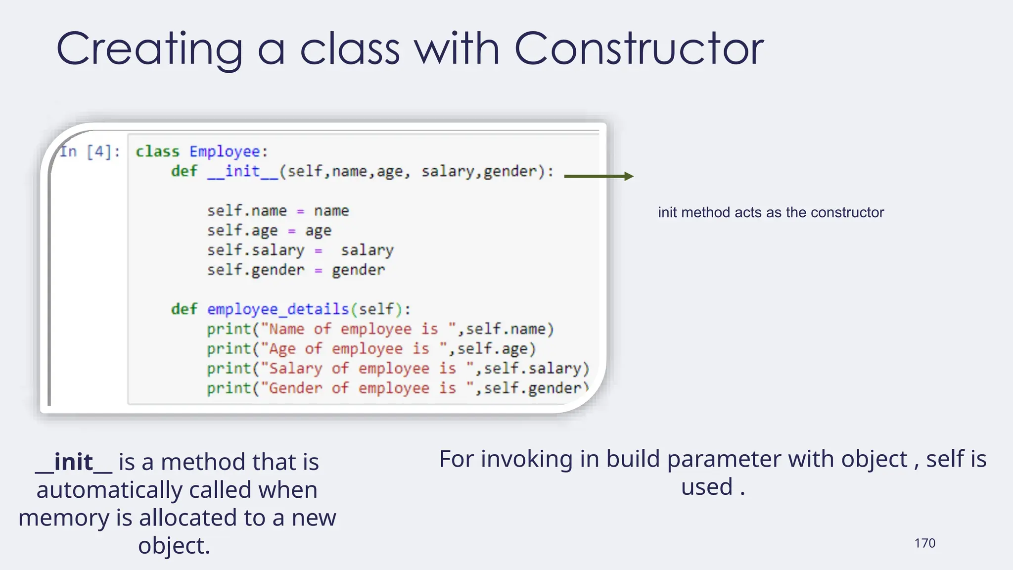 170
Creating a class with Constructor
init method acts as the constructor
__init__ is a method that is
automatically called when
memory is allocated to a new
object.
For invoking in build parameter with object , self is
used .
 