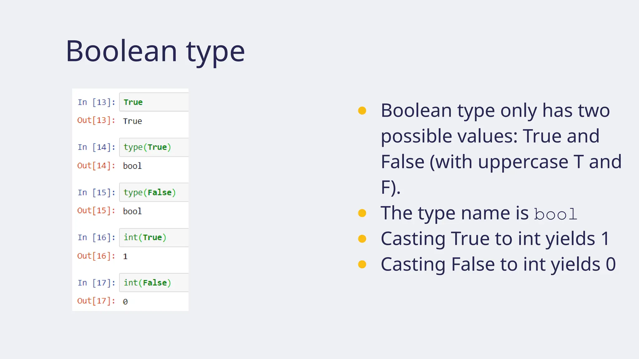 Boolean type
● Boolean type only has two
possible values: True and
False (with uppercase T and
F).
● The type name is bool
● Casting True to int yields 1
● Casting False to int yields 0
 
