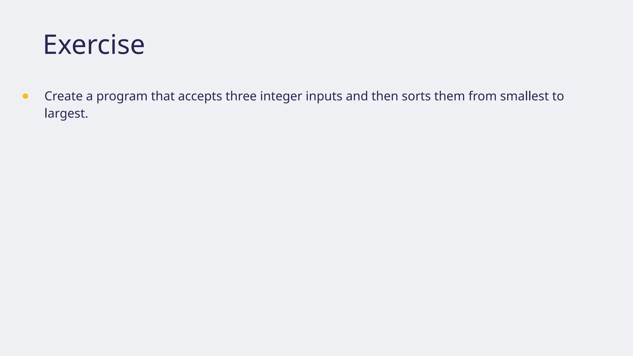 Exercise
● Create a program that accepts three integer inputs and then sorts them from smallest to
largest.
 