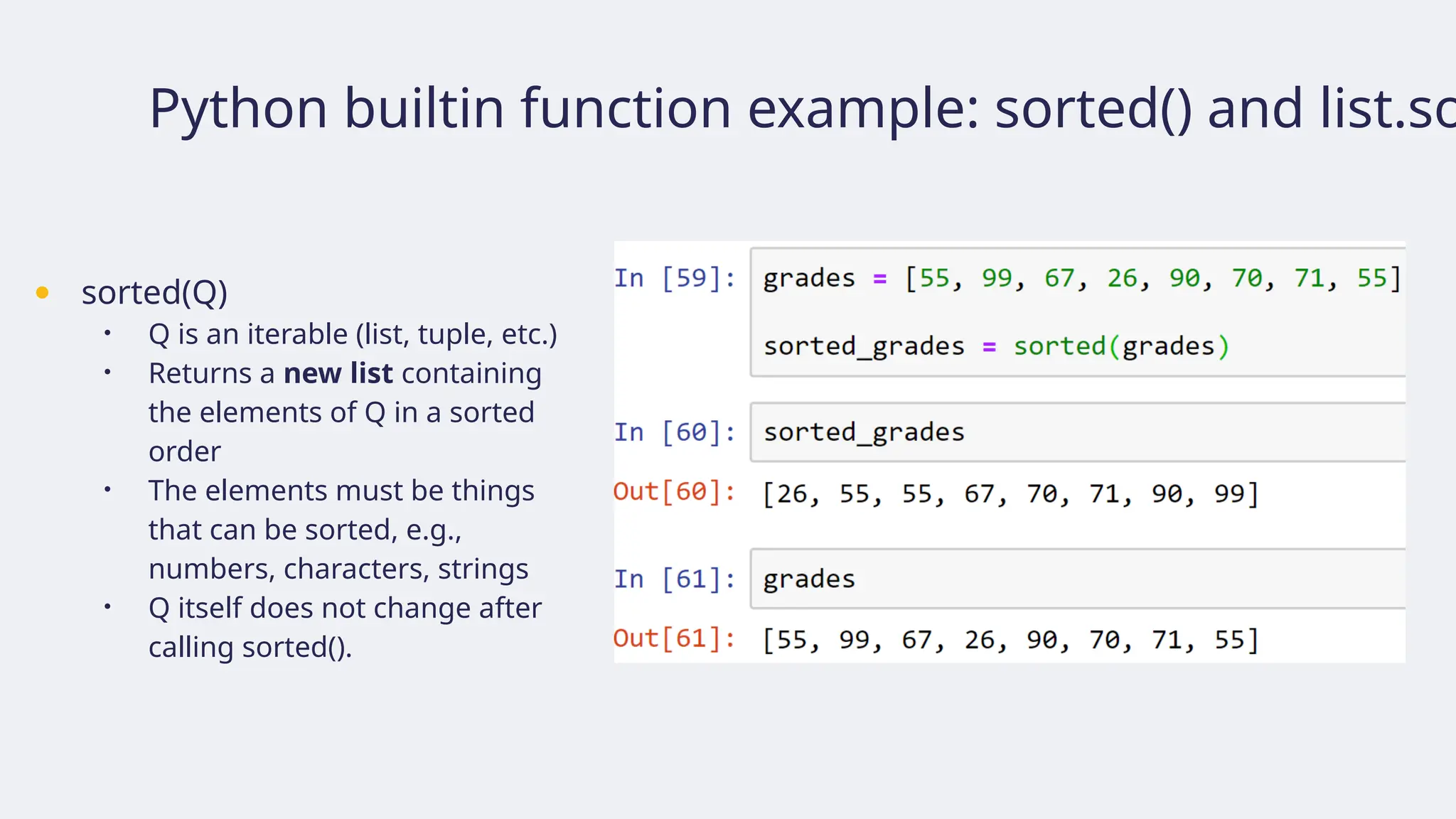Python builtin function example: sorted() and list.so
● sorted(Q)
• Q is an iterable (list, tuple, etc.)
• Returns a new list containing
the elements of Q in a sorted
order
• The elements must be things
that can be sorted, e.g.,
numbers, characters, strings
• Q itself does not change after
calling sorted().
 