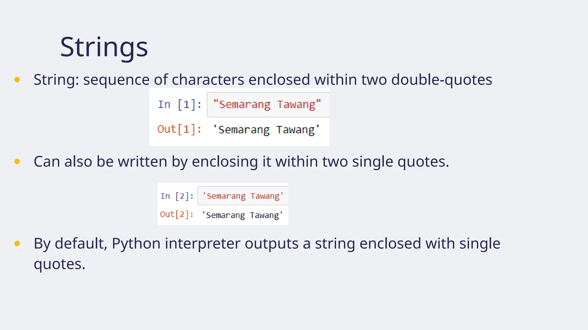 Strings
● String: sequence of characters enclosed within two double-quotes
● Can also be written by enclosing it within two single quotes.
● By default, Python interpreter outputs a string enclosed with single
quotes.
 