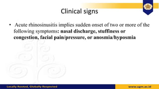 Clinical signs
• Acute rhinosinusitis implies sudden onset of two or more of the
following symptoms: nasal discharge, stuffiness or
congestion, facial pain/pressure, or anosmia/hyposmia
 