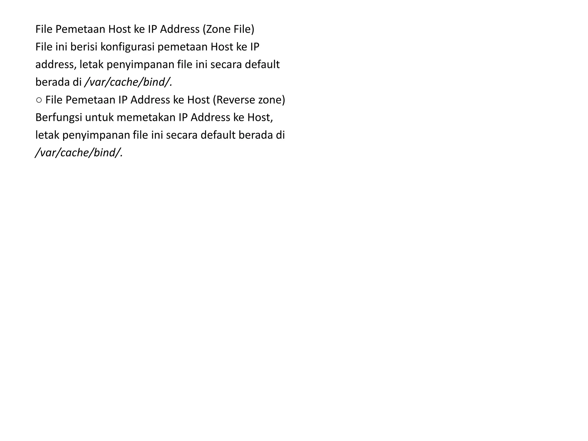 File Pemetaan Host ke IP Address (Zone File)File ini berisi konfigurasi pemetaan Host ke IPaddress, letak penyimpanan file ini secara defaultberada di /var/cache/bind/.○ File Pemetaan IP Address ke Host (Reverse zone)Berfungsi untuk memetakan IP Address ke Host,letak penyimpanan file ini secara default berada di/var/cache/bind/.