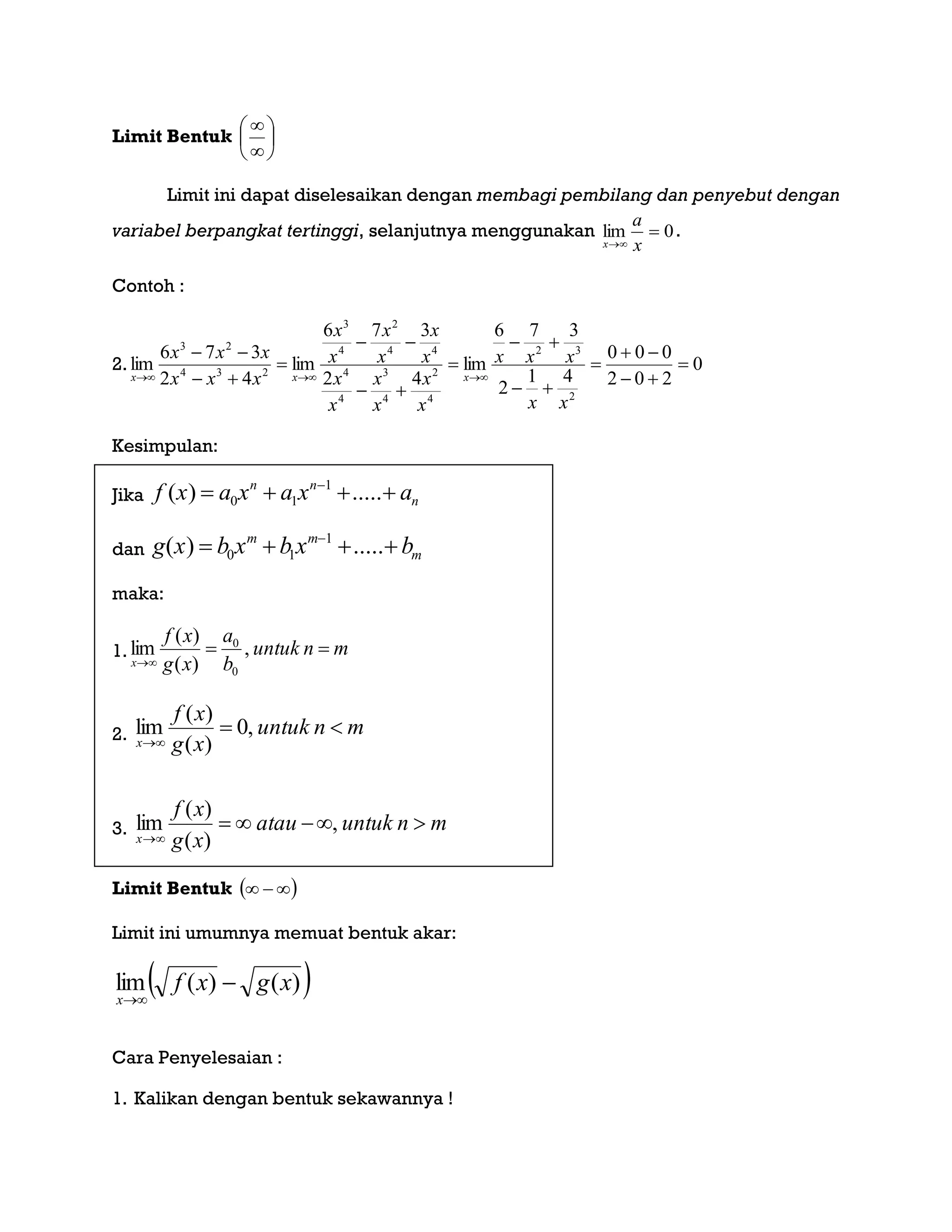 Limit Bentuk 







Limit ini dapat diselesaikan dengan membagi pembilang dan penyebut dengan
variabel berpangkat tertinggi, selanjutnya menggunakan 0lim 
 x
a
x
.
Contoh :
2. 0
202
000
41
2
376
lim
42
376
lim
42
376
lim
2
32
4
2
4
3
4
4
44
2
4
3
234
23













xx
xxx
x
x
x
x
x
x
x
x
x
x
x
x
xxx
xxx
xxx
Kesimpulan:
Jika f x a x a x an n
n( ) .....   
0 1
1
dan g x b x b x bm m
m( ) .....   
0 1
1
maka:
1. mnuntuk
b
a
xg
xf
x


,
)(
)(
lim
0
0
2. mnuntuk
xg
xf
x


,0
)(
)(
lim
3. mnuntukatau
xg
xf
x


,
)(
)(
lim
Limit Bentuk  
Limit ini umumnya memuat bentuk akar:
 )()(lim xgxf
x


Cara Penyelesaian :
1. Kalikan dengan bentuk sekawannya !
 