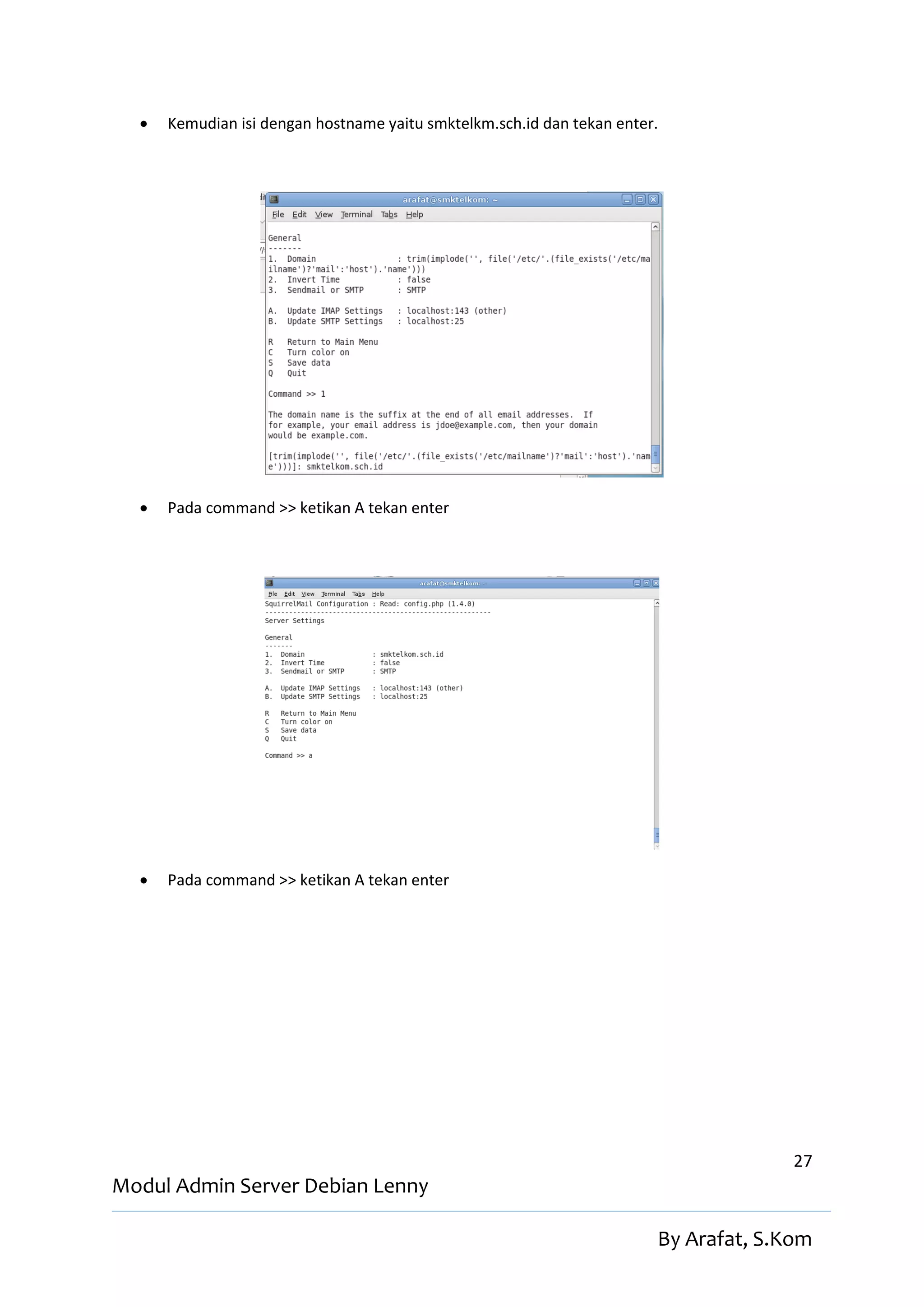    Kemudian isi dengan hostname yaitu smktelkm.sch.id dan tekan enter.




     Pada command >> ketikan A tekan enter




     Pada command >> ketikan A tekan enter




                                                                                      27
Modul Admin Server Debian Lenny

                                                                        By Arafat, S.Kom
 