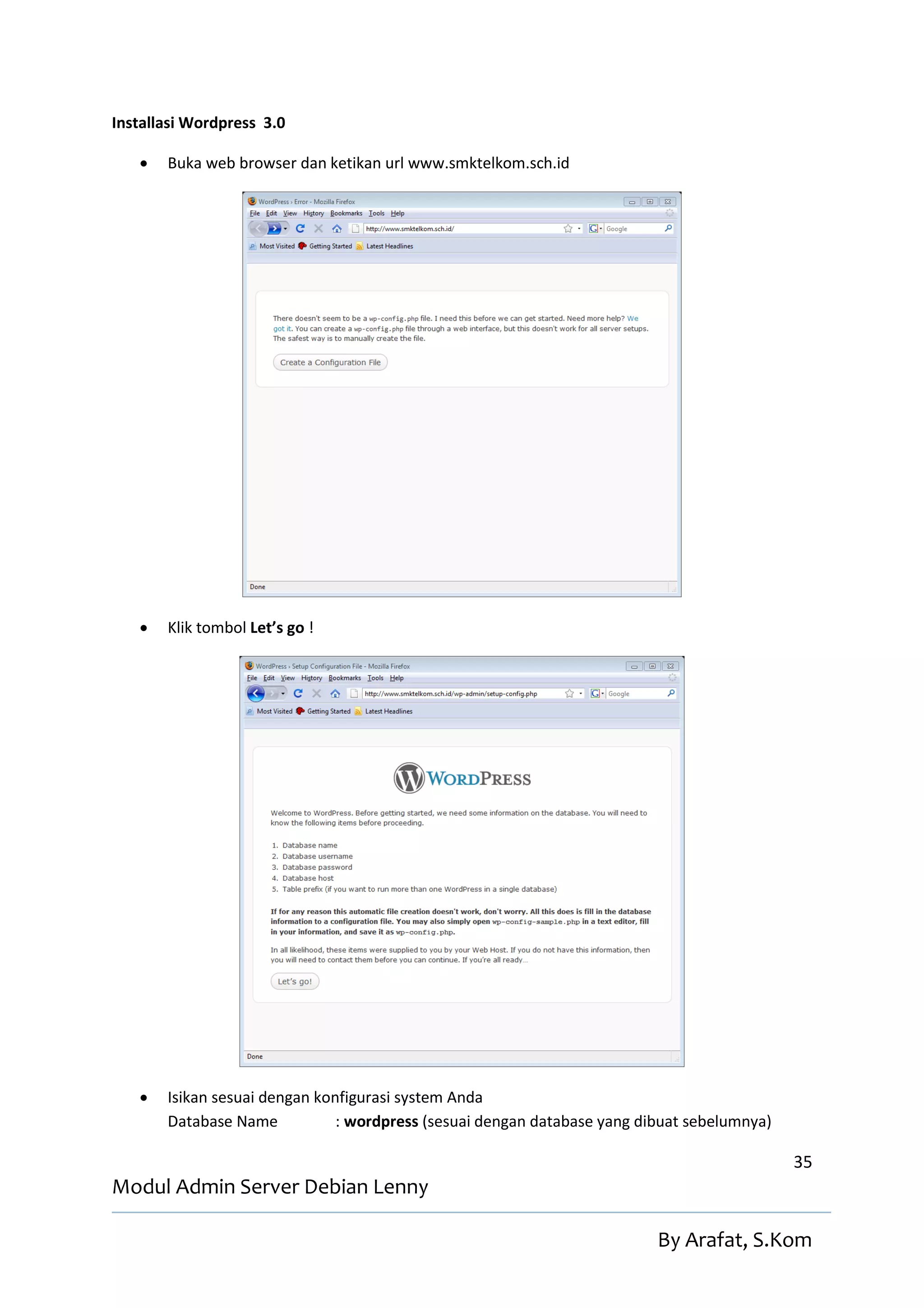 Installasi Wordpress 3.0

      Buka web browser dan ketikan url www.smktelkom.sch.id




      Klik tombol Let’s go !




      Isikan sesuai dengan konfigurasi system Anda
       Database Name           : wordpress (sesuai dengan database yang dibuat sebelumnya)

                                                                                             35
Modul Admin Server Debian Lenny

                                                                          By Arafat, S.Kom
 