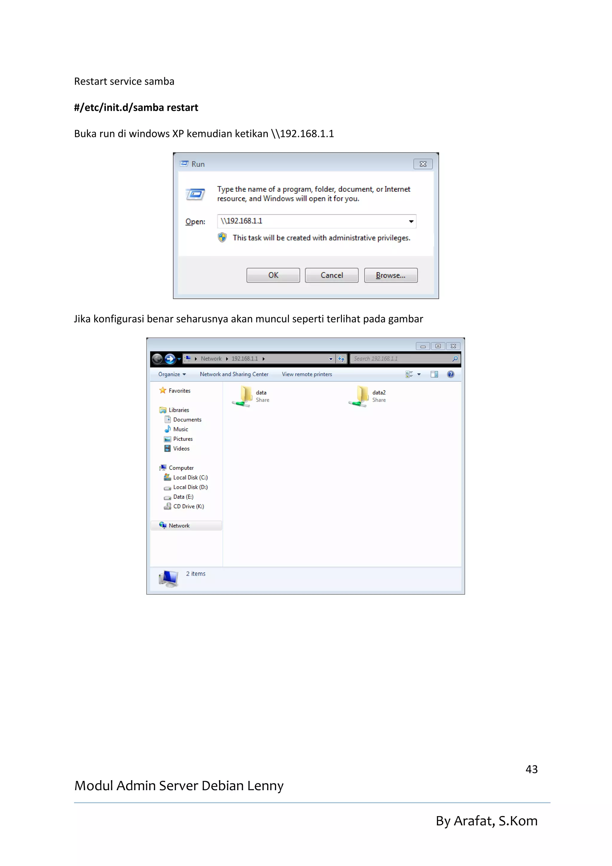 Restart service samba

#/etc/init.d/samba restart

Buka run di windows XP kemudian ketikan 192.168.1.1




Jika konfigurasi benar seharusnya akan muncul seperti terlihat pada gambar




                                                                                           43
Modul Admin Server Debian Lenny

                                                                             By Arafat, S.Kom
 