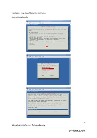 Instal paket yang dibutuhkan untuk Mail Server

#apt-get install postfix




                                                               19
Modul Admin Server Debian Lenny

                                                 By Arafat, S.Kom
 