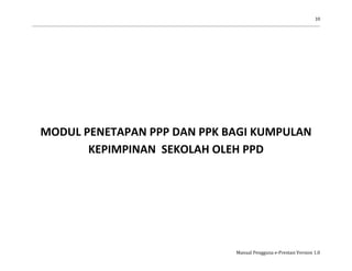 10
Manual Pengguna e-Prestasi Version 1.0
MODUL PENETAPAN PPP DAN PPK BAGI KUMPULAN
KEPIMPINAN SEKOLAH OLEH PPD
 