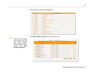 14
Manual Pengguna e-Prestasi Version 1.0
Sekiranya nama pegawai
yang hendak dilantik tiada
dalam senarai, organisasi
boleh mendaftar pegawai
tersebut di dalam sistem e-
Prestasi. Rujuk Modul
Pendaftaran Pengguna.
3. Klik pada senarai sekolah yang dipaparkan
4. Pilih PPP dan PPK bagi PYD berdasarkan senarai nama.
i.
 