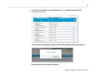 37
Manual Pengguna e-Prestasi Version 1.0
3. Pilih Penilai Pertama (PPP) dan Penilai Kedua (PPK) bagi setiap Pegawai Yang Dinilai (PYD)
berdasarkan senarai nama.
* Paparan RALAT akan dipaparkan sekiranya PPP dan PPK yang dipilih adalah orang yang sama.
*Tekan butang OK untuk memilih nama yang lain.
 