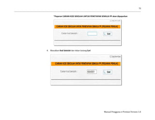 72
Manual Pengguna e-Prestasi Version 1.0
*Paparan CARIAN KOD SEKOLAH UNTUK PENETAPAN SEMULA PP akan dipaparkan
4. Masukkan Kod Sekolah dan tekan butang Cari
 