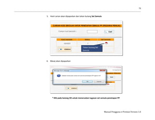 73
Manual Pengguna e-Prestasi Version 1.0
5. Hasil carian akan dipaparkan dan tekan butang Set Semula
6. Mesej akan dipaparkan
* Klik pada butang OK untuk meneruskan tugasan set semula penetapan PP
Tekan butang Set
Semula
 