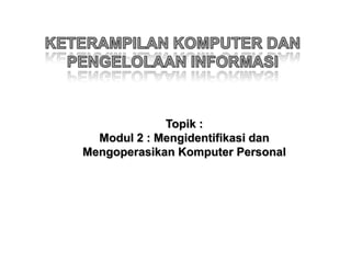 Topik :
  Modul 2 : Mengidentifikasi dan
Mengoperasikan Komputer Personal
 