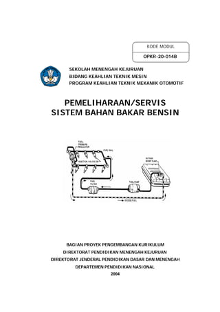 PEMELIHARAAN/SERVIS
SISTEM BAHAN BAKAR BENSIN
BAGIAN PROYEK PENGEMBANGAN KURIKULUM
DIREKTORAT PENDIDIKAN MENENGAH KEJURUAN
DIREKTORAT JENDERAL PENDIDIKAN DASAR DAN MENENGAH
DEPARTEMEN PENDIDIKAN NASIONAL
2004
SEKOLAH MENENGAH KEJURUAN
BIDANG KEAHLIAN TEKNIK MESIN
PROGRAM KEAHLIAN TEKNIK MEKANIK OTOMOTIF
KODE MODUL
OPKR-20-014B
 