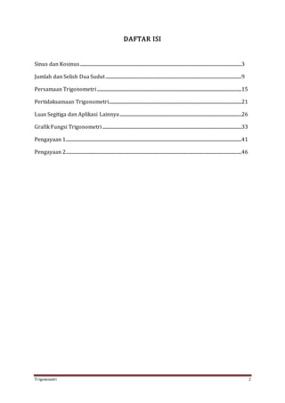 Trigonometri 2
DAFTAR ISI
Sinus dan Kosinus......................................................................................................................................................3
Jumlah dan Selish Dua Sudut..............................................................................................................................9
Persamaan Trigonometri......................................................................................................................................15
Pertidaksamaan Trigonometri...........................................................................................................................21
Luas Segitiga dan Aplikasi Lainnya.................................................................................................................26
Grafik Fungsi Trigonometri.................................................................................................................................33
Pengayaan 1...................................................................................................................................................................41
Pengayaan 2...................................................................................................................................................................46
 