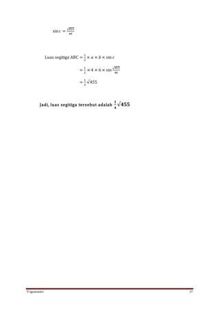 Trigonometri 27
sin 𝑐 =
√455
48
Luas segitiga ABC =
1
2
× 𝑎 × 𝑏 × sin 𝑐
=
1
2
× 4 × 6 × sin
√455
48
=
1
4
√455
Jadi, luas segitiga tersebut adalah
𝟏
𝟒
√𝟒𝟓𝟓
 
