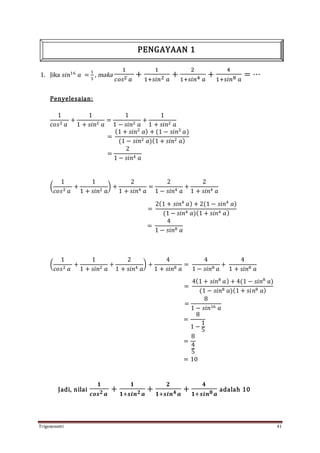 Trigonometri 41
1. Jika 𝑠𝑖𝑛16
𝑎 =
1
5
, maka
1
𝑐𝑜𝑠2 𝑎
+
1
1+𝑠𝑖𝑛2 𝑎
+
2
1+𝑠𝑖𝑛4 𝑎
+
4
1+𝑠𝑖𝑛8 𝑎
= ⋯
Penyelesaian:
1
𝑐𝑜𝑠2 𝑎
+
1
1 + 𝑠𝑖𝑛2 𝑎
=
1
1 − 𝑠𝑖𝑛2 𝑎
+
1
1 + 𝑠𝑖𝑛2 𝑎
=
(1 + 𝑠𝑖𝑛2
𝑎) + (1 − 𝑠𝑖𝑛2
𝑎)
(1 − 𝑠𝑖𝑛2 𝑎)(1 + 𝑠𝑖𝑛2 𝑎)
=
2
1 − 𝑠𝑖𝑛4 𝑎
(
1
𝑐𝑜𝑠2 𝑎
+
1
1 + 𝑠𝑖𝑛2 𝑎
) +
2
1 + 𝑠𝑖𝑛4 𝑎
=
2
1 − 𝑠𝑖𝑛4 𝑎
+
2
1 + 𝑠𝑖𝑛4 𝑎
=
2(1 + 𝑠𝑖𝑛4
𝑎) + 2(1 − 𝑠𝑖𝑛4
𝑎)
(1 − 𝑠𝑖𝑛4 𝑎)(1 + 𝑠𝑖𝑛4 𝑎)
=
4
1 − 𝑠𝑖𝑛8 𝑎
(
1
𝑐𝑜𝑠2 𝑎
+
1
1 + 𝑠𝑖𝑛2 𝑎
+
2
1 + 𝑠𝑖𝑛4 𝑎
) +
4
1 + 𝑠𝑖𝑛8 𝑎
=
4
1 − 𝑠𝑖𝑛8 𝑎
+
4
1 + 𝑠𝑖𝑛8 𝑎
=
4(1 + 𝑠𝑖𝑛8
𝑎) + 4(1 − 𝑠𝑖𝑛8
𝑎)
(1 − 𝑠𝑖𝑛8 𝑎)(1 + 𝑠𝑖𝑛8 𝑎)
=
8
1 − 𝑠𝑖𝑛16 𝑎
=
8
1 −
1
5
=
8
4
5
= 10
Jadi, nilai
𝟏
𝒄𝒐𝒔 𝟐 𝒂
+
𝟏
𝟏+𝒔𝒊𝒏 𝟐 𝒂
+
𝟐
𝟏+𝒔𝒊𝒏 𝟒 𝒂
+
𝟒
𝟏+𝒔𝒊𝒏 𝟖 𝒂
adalah 10
PENGAYAAN 1
 