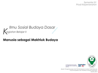 Semester 01
Prodi Keperawatan

K

Ilmu Sosial Budaya Dasar

egiatan Belajar II

Manusia sebagai Makhluk Budaya

Badan Pengembangan dan Pemberdayaan Sumber Daya Manusia
Pusat Pendidikan dan Pelatihan Tenaga Kesehatan
Jakarta 2013

 