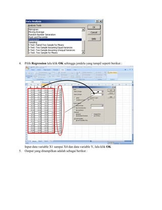 4. Pilih Regression lalu klik OK sehingga jendela yang tampil seperti berikut : 
Input data variable X1 sampai X4 dan data variable Y, lalu klik OK 
5. Output yang ditampilkan adalah sebagai berikut : 
 