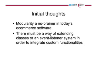 Initial thoughts
•  Modularity a no-brainer in today’s
ecommerce software
•  There must be a way of extending
classes or a...
