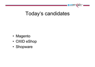 Today‘s candidates
•  Magento
•  OXID eShop
•  Shopware
 