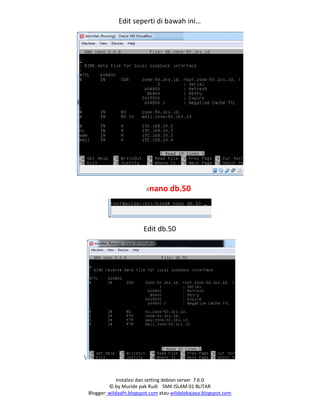 Instalasi dan setting debian server 7.6.0
© by Muride pak Rudi SMK ISLAM 01 BLITAR
Blogger: wildaafn.blogspot.com atau wildalokajaya.blogspot.com
Edit seperti di bawah ini…
#nano db.50
Edit db.50

 