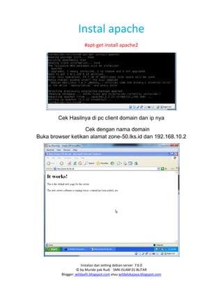 Instalasi dan setting debian server 7.6.0
© by Muride pak Rudi SMK ISLAM 01 BLITAR
Blogger: wildaafn.blogspot.com atau wildalokajaya.blogspot.com
Instal apache
#apt-get install apache2
Cek Hasilnya di pc client domain dan ip nya
Cek dengan nama domain
Buka browser ketikan alamat zone-50.lks.id dan 192.168.10.2
 