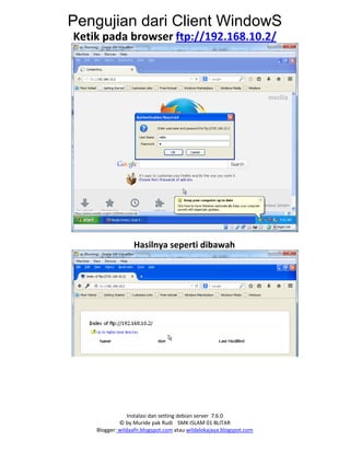 Instalasi dan setting debian server 7.6.0
© by Muride pak Rudi SMK ISLAM 01 BLITAR
Blogger: wildaafn.blogspot.com atau wildalokajaya.blogspot.com
Pengujian dari Client WindowS
Ketik pada browser ftp://192.168.10.2/
Hasilnya seperti dibawah
 