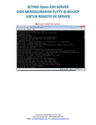 Instalasi dan setting debian server 7.6.0
© by Muride pak Rudi SMK ISLAM 01 BLITAR
Blogger: wildaafn.blogspot.com atau wildalokajaya.blogspot.com
SETING Open‐SSH SERVER
DAN MENGGUNAKAN PuTTY & WinSCP
UNTUK REMOTE KE SERVER
#apt-get install ssh-server
 