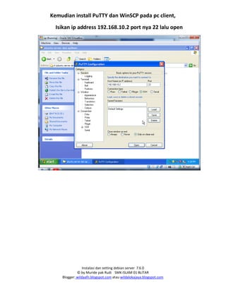 Instalasi dan setting debian server 7.6.0
© by Muride pak Rudi SMK ISLAM 01 BLITAR
Blogger: wildaafn.blogspot.com atau wildalokajaya.blogspot.com
Kemudian install PuTTY dan WinSCP pada pc client,
Isikan ip address 192.168.10.2 port nya 22 lalu open
 