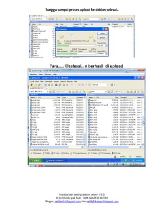 Instalasi dan setting debian server 7.6.0
© by Muride pak Rudi SMK ISLAM 01 BLITAR
Blogger: wildaafn.blogspot.com atau wildalokajaya.blogspot.com
Tunggu sampai proses upload ke debian selesai..
Tara….. selesai.. n berhasil di upload
 