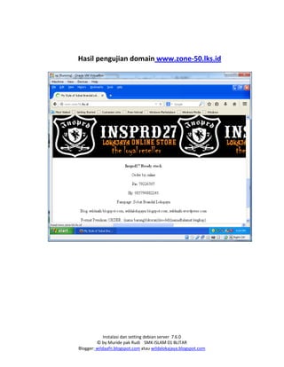 Instalasi dan setting debian server 7.6.0
© by Muride pak Rudi SMK ISLAM 01 BLITAR
Blogger: wildaafn.blogspot.com atau wildalokajaya.blogspot.com
Hasil pengujian domain www.zone-50.lks.id
 