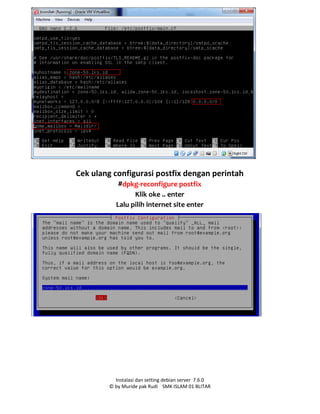 Instalasi dan setting debian server 7.6.0
© by Muride pak Rudi SMK ISLAM 01 BLITAR
Cek ulang configurasi postfix dengan perintah
#dpkg-reconfigure postfix
Klik oke .. enter
Lalu pilih internet site enter
 