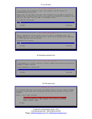 Instalasi dan setting debian server 7.6.0
© by Muride pak Rudi SMK ISLAM 01 BLITAR
Blogger: wildaafn.blogspot.com atau wildalokajaya.blogspot.com
17. Isi user baru
18. Masukkan password user
19. Pilih waktu local
 