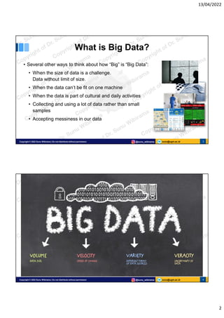 13/04/2022
2
sunu@ugm.ac.id
Copyright © 2022 Sunu Wibirama | Do not distribute without permission @sunu_wibirama 3
What is Big Data?
• Several other ways to think about how “Big” is “Big Data”:
• When the size of data is a challenge.
Data without limit of size.
• When the data can’t be fit on one machine
• When the data is part of cultural and daily activities
• Collecting and using a lot of data rather than small
samples
• Accepting messiness in our data
sunu@ugm.ac.id
Copyright © 2022 Sunu Wibirama | Do not distribute without permission @sunu_wibirama 4
 