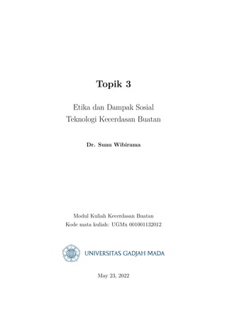 Topik 3
Etika dan Dampak Sosial
Teknologi Kecerdasan Buatan
Dr. Sunu Wibirama
Modul Kuliah Kecerdasan Buatan
Kode mata kuliah: UGMx 001001132012
May 23, 2022
 