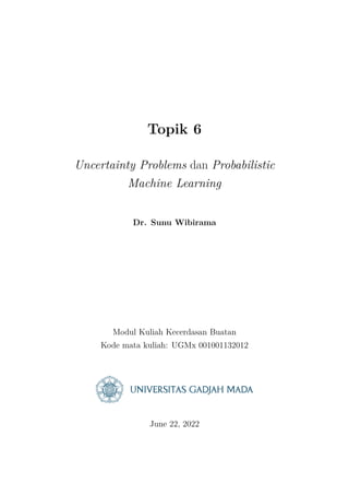 Topik 6
Uncertainty Problems dan Probabilistic
Machine Learning
Dr. Sunu Wibirama
Modul Kuliah Kecerdasan Buatan
Kode mata kuliah: UGMx 001001132012
June 22, 2022
 