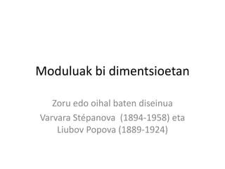 Moduluak bi dimentsioetan
Zoru edo oihal baten diseinua
Varvara Stépanova (1894-1958) eta
Liubov Popova (1889-1924)
 