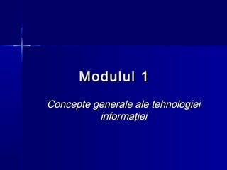 Modulul 1
Concepte generale ale tehnologiei
          informaţiei
 