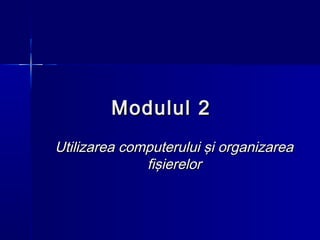 Modulul 2
Utilizarea computerului şi organizarea
              fişierelor
 