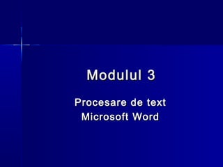Modulul 3
Procesare de text
 Microsoft Word
 