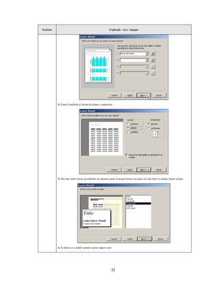 Secţiune                                                      Explicaţii – text - imagini




           4. Poate fi stabilită şi forma de afişare a raportului:




           5. Din mai multe forme prestabilite de rapoarte poate fi aleasă forma care pune cel mai bine în valoare datele afişate.




           6. În final se va stabili numele noului raport creat:




                                                                55
 