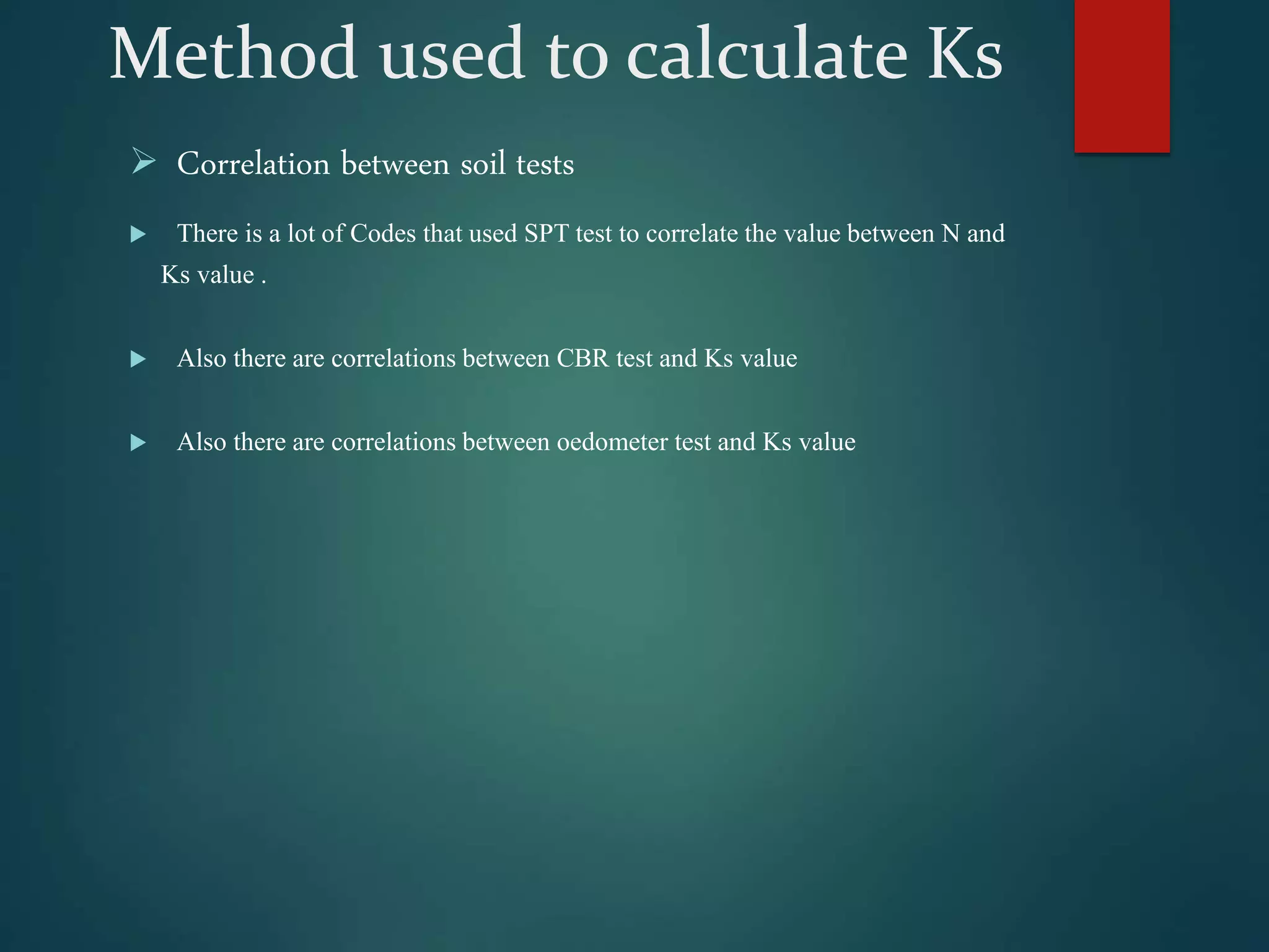 Method used to calculate Ks
 Correlation between soil tests
 There is a lot of Codes that used SPT test to correlate the value between N and
Ks value .
 Also there are correlations between CBR test and Ks value
 Also there are correlations between oedometer test and Ks value
 