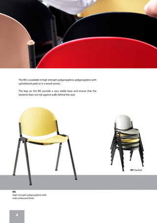 4
The M5 is available in high strength polypropylene, polypropylene with
upholstered pads or in a wood veneer.
The legs on the M5 provide a very stable base and ensure that the
backrest does not rub against walls behind the seat.
M5
High strength polypropylene with
matt embossed finish
M5 Stacked
 