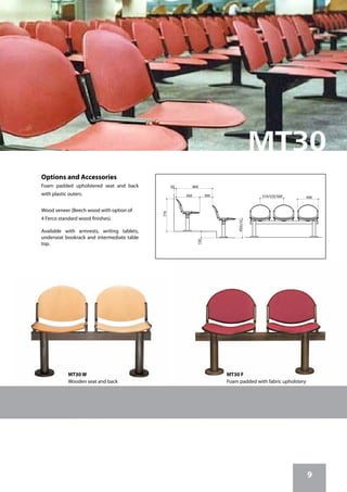 9
MT30 F
Foam padded with fabric upholstery
MT30 W
Wooden seat and back
770
450±10
300560
860
490510/535/560
50
150
Options and Accessories
Foam padded upholstered seat and back
with plastic outers.
Wood veneer (Beech wood with option of
4 Ferco standard wood finishes).
Available with armrests, writing tablets,
underseat bookrack and intermediate table
top.
 